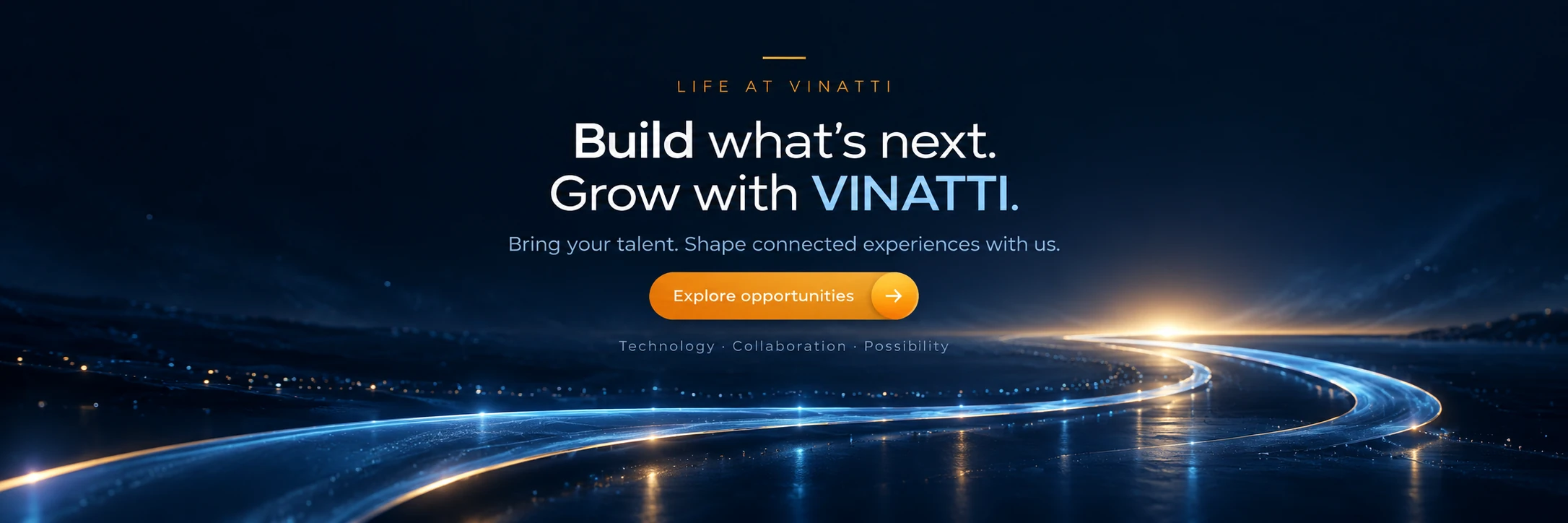 Life at Vinatti. Build what’s next. Grow with VINATTI. Bring your talent. Shape connected experiences with us. Technology · Collaboration · Possibility